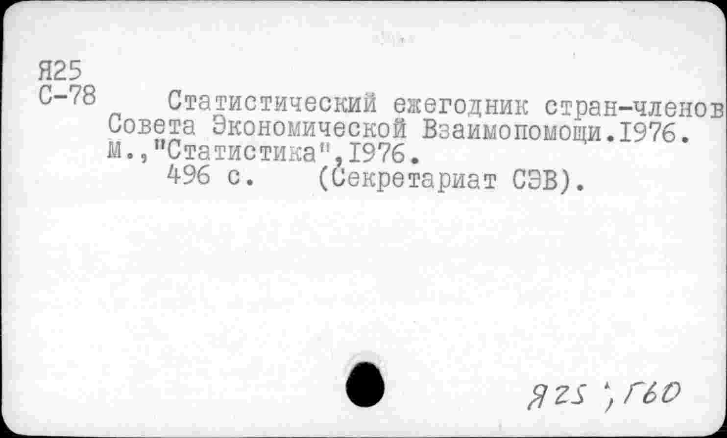 ﻿Я25
С-78 Статистический ежегодник стран-членов Совета Экономической Взаимопомощи.1976. м.,"Статистика",1976.
496 с. (Секретариат СЭВ).
